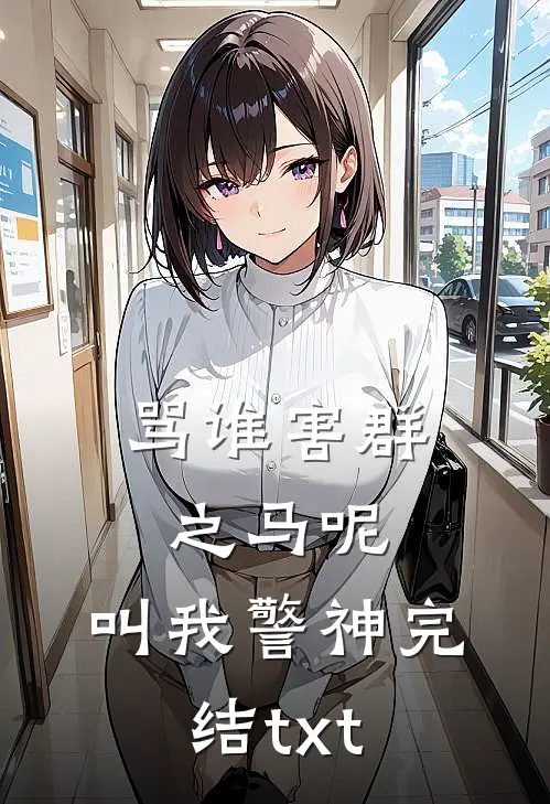 骂谁害群之马呢，叫我警神完结txt