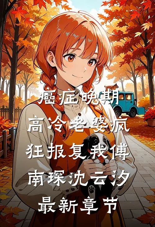 癌症晚期，高冷老婆疯狂报复我傅南琛沈云汐最新章节