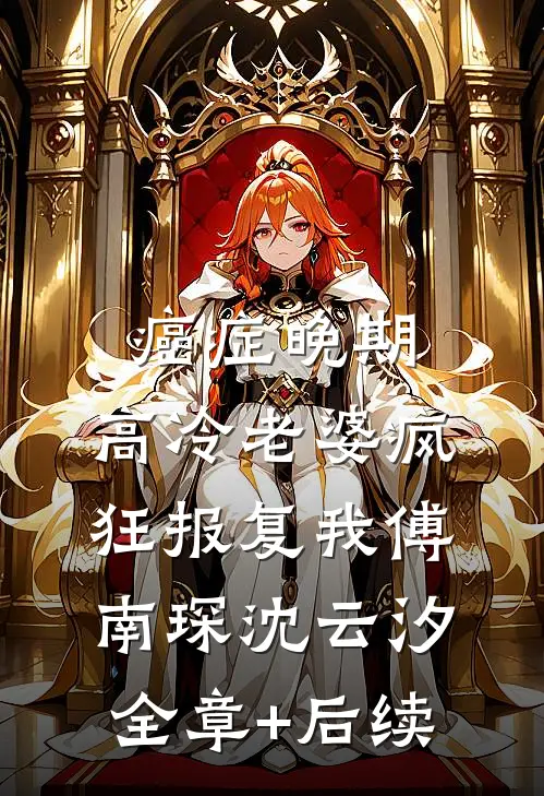 癌症晚期，高冷老婆疯狂报复我傅南琛沈云汐全章+后续
