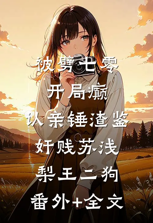 被劈七零开局癫，认亲锤渣鉴奸贱苏浅梨王二狗:(番外)+(全文)