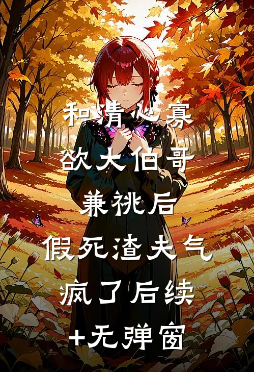 和清心寡欲大伯哥兼祧后，假死渣夫气疯了后续+无弹窗