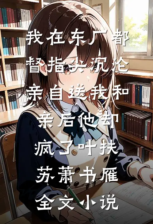 我在东厂都督指尖沉沦，亲自送我和亲后他却疯了叶扶苏萧书雁全文小说
