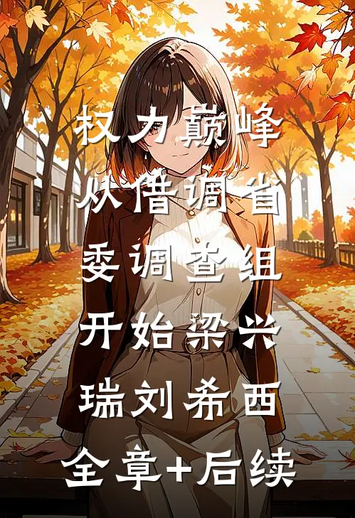 权力巅峰：从借调省委调查组开始梁兴瑞刘希西:全章+后续