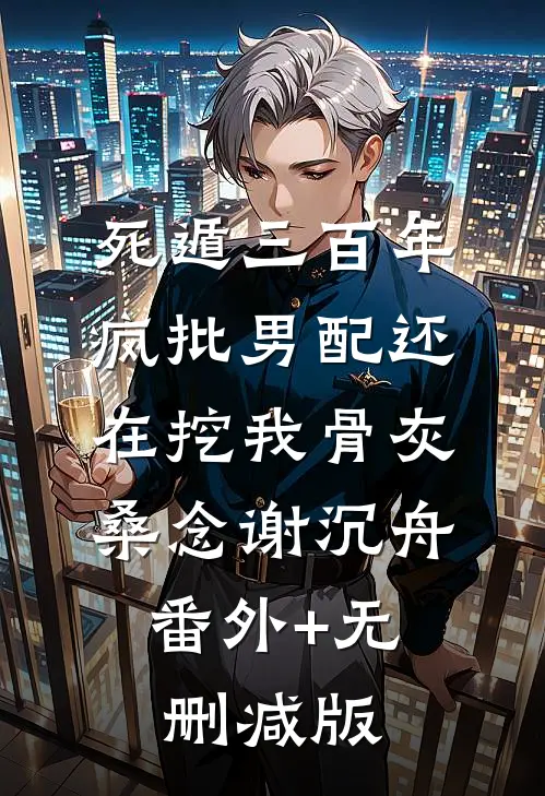 死遁三百年，疯批男配还在挖我骨灰桑念谢沉舟:番外+无删减版