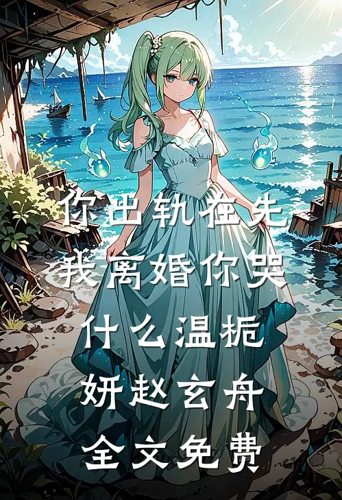 你出轨在先，我离婚你哭什么温栀妍赵玄舟全文免费