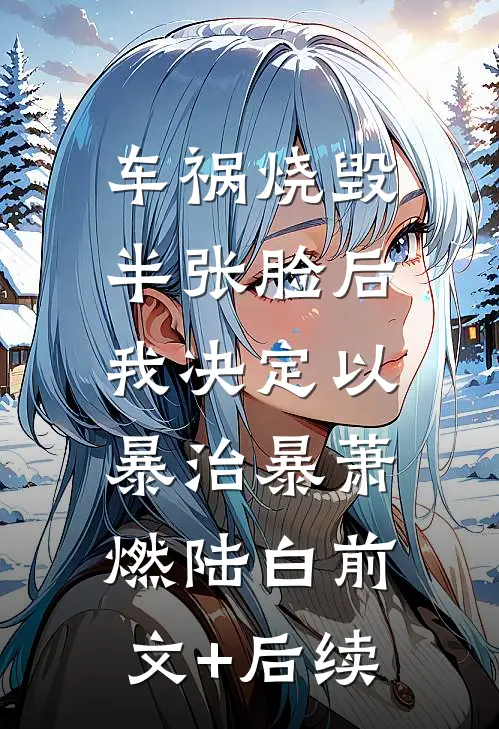 车祸烧毁半张脸后，我决定以暴治暴萧燃陆白前文+后续
