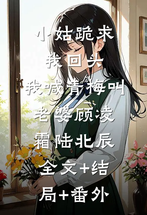 小姑跪求我回头，我喊青梅叫老婆顾凌霜陆北辰:全文+结局+番外