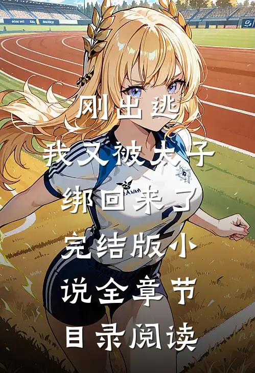 刚出逃，我又被太子绑回来了完结版小说全章节目录阅读
