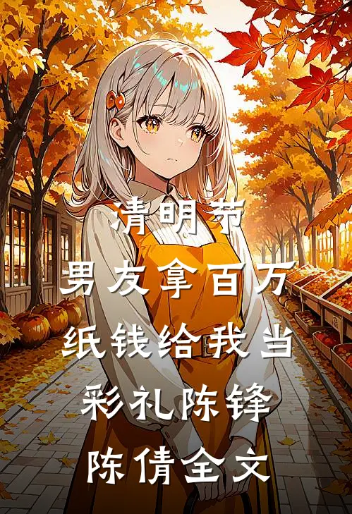清明节，男友拿百万纸钱给我当彩礼陈锋陈倩全文