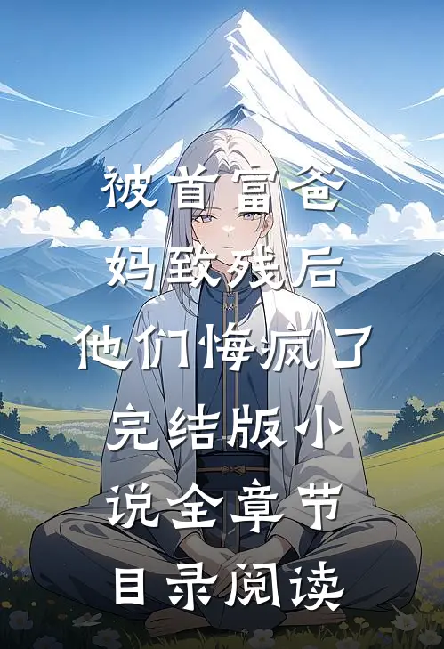 被首富爸妈致残后，他们悔疯了完结版小说全章节目录阅读