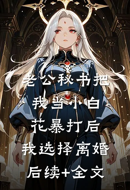 老公秘书把我当小白花暴打后，我选择离婚后续+全文