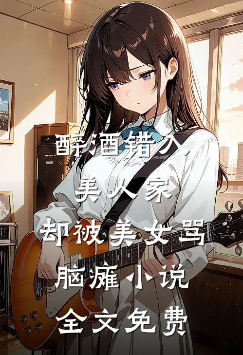 醉酒错入美人家，却被美女骂脑瘫小说全文免费