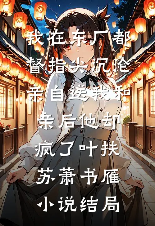 我在东厂都督指尖沉沦，亲自送我和亲后他却疯了叶扶苏萧书雁小说结局