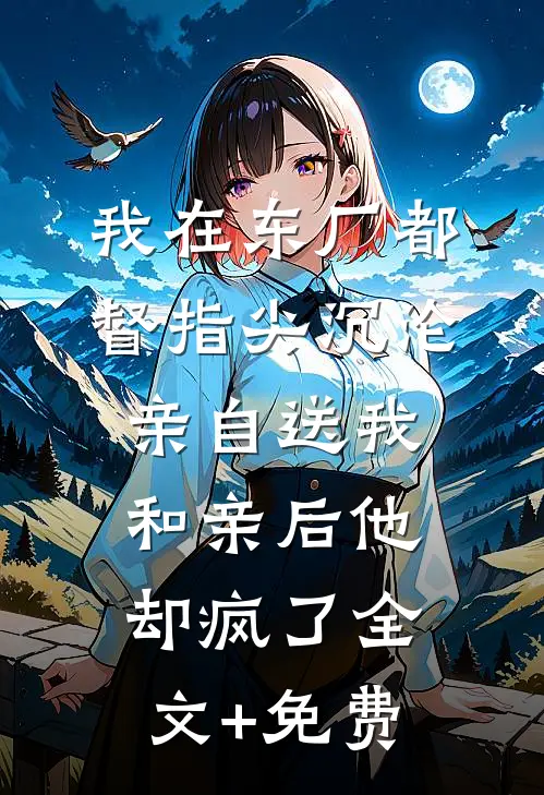 我在东厂都督指尖沉沦，亲自送我和亲后他却疯了全文+免费