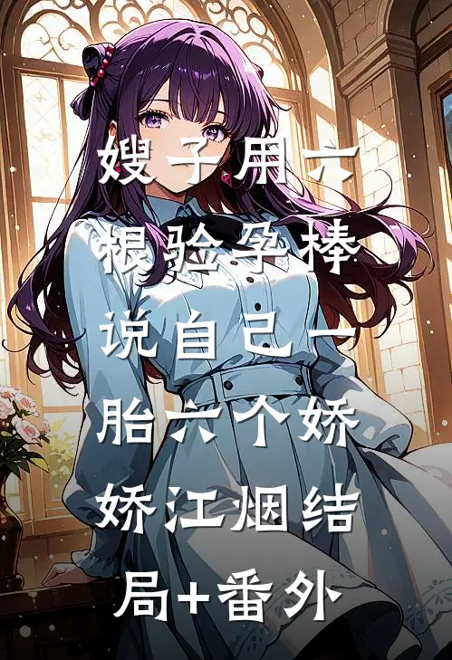 嫂子用六根验孕棒，说自己一胎六个娇娇江烟结局+番外