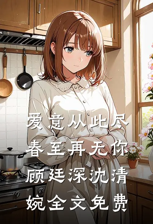 爱意从此尽，春至再无你顾廷深沈清婉全文免费