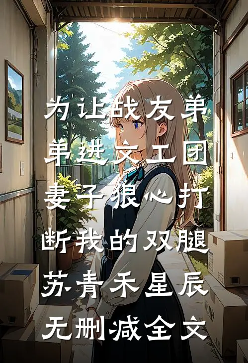 为让战友弟弟进文工团，妻子狠心打断我的双腿苏青禾星辰无删减全文
