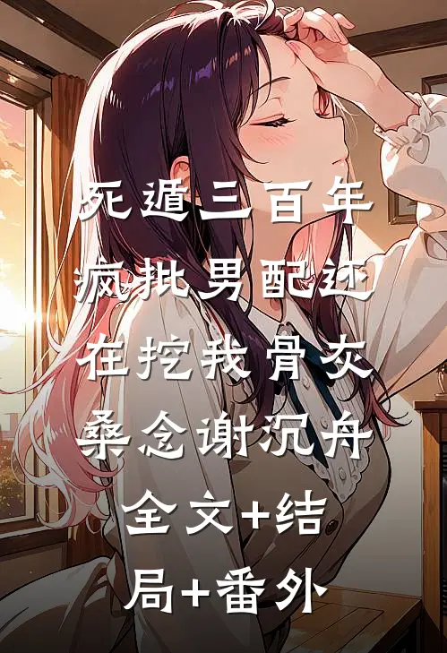 死遁三百年，疯批男配还在挖我骨灰桑念谢沉舟全文+结局+番外