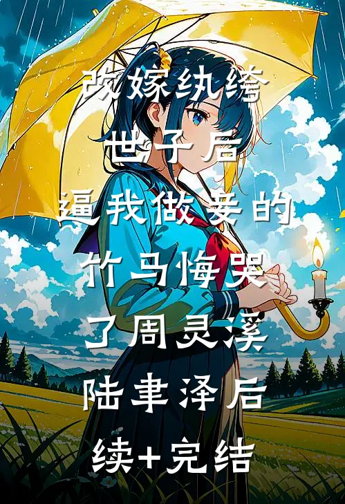 改嫁纨绔世子后，逼我做妾的竹马悔哭了周灵溪陆聿泽后续+完结