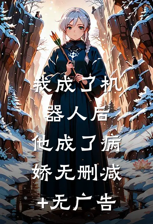 我成了机器人后，他成了病娇无删减+无广告