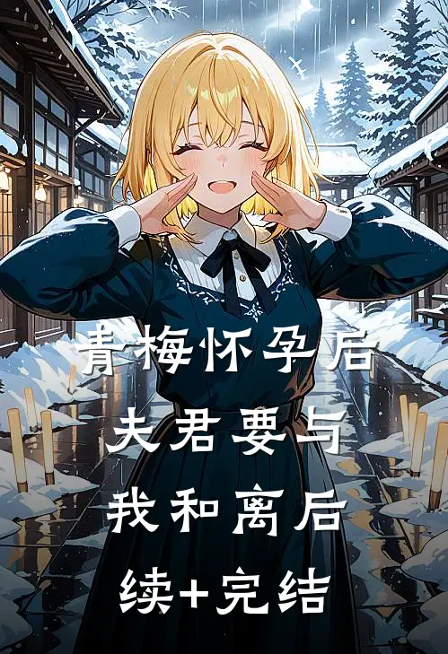 青梅怀孕后，夫君要与我和离后续+完结