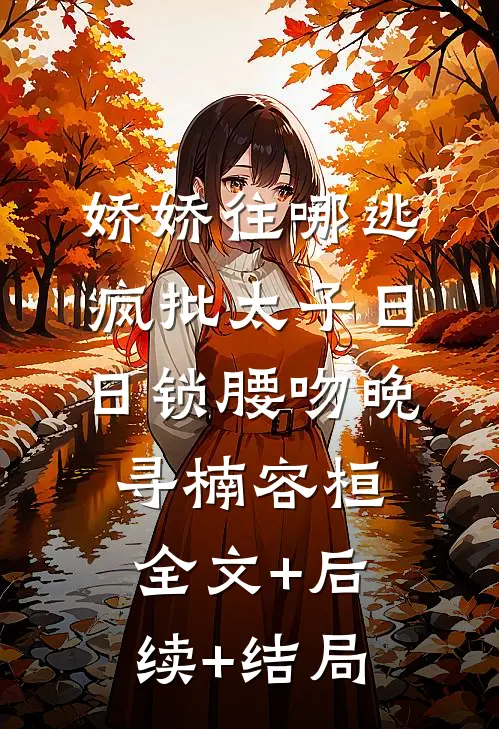 娇娇往哪逃，疯批太子日日锁腰吻晚寻楠容桓:全文+后续+结局