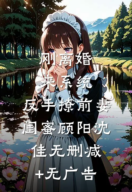 刚离婚来系统，反手撩前妻闺蜜顾阳沈佳无删减+无广告