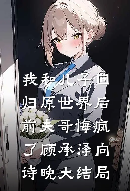 我和儿子回归原世界后，前夫哥悔疯了顾承泽向诗晚大结局