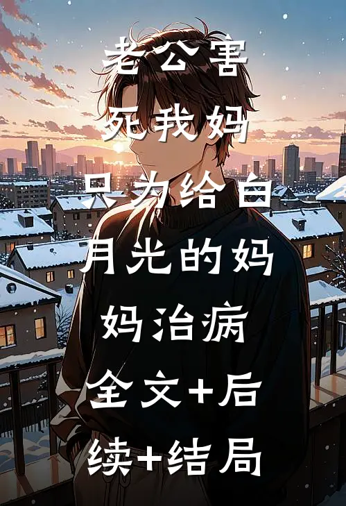 老公害死我妈，只为给白月光的妈妈治病:全文+后续+结局