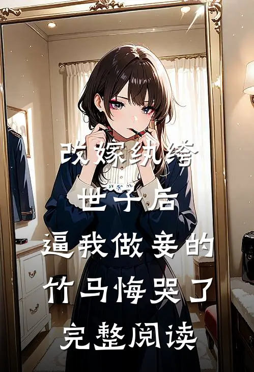 改嫁纨绔世子后，逼我做妾的竹马悔哭了完整阅读