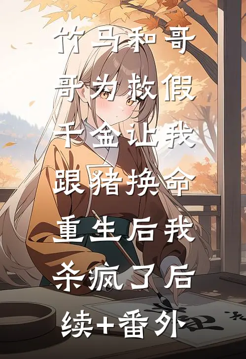 竹马和哥哥为救假千金让我跟猪换命，重生后我杀疯了后续+番外