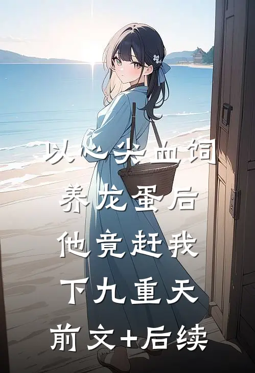 以心尖血饲养龙蛋后，他竟赶我下九重天:前文+后续
