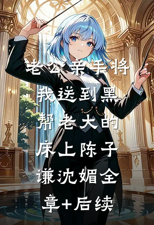 老公亲手将我送到黑帮老大的床上陈子谦沈媚全章+后续