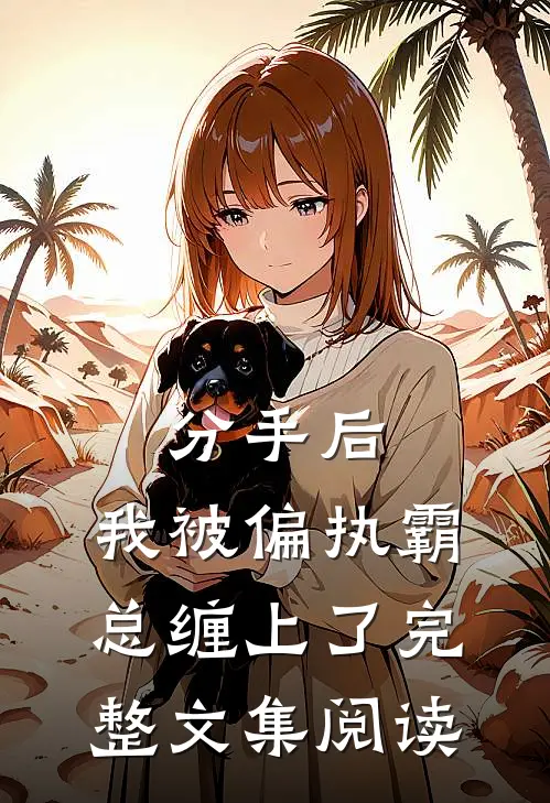 分手后，我被偏执霸总缠上了完整文集阅读