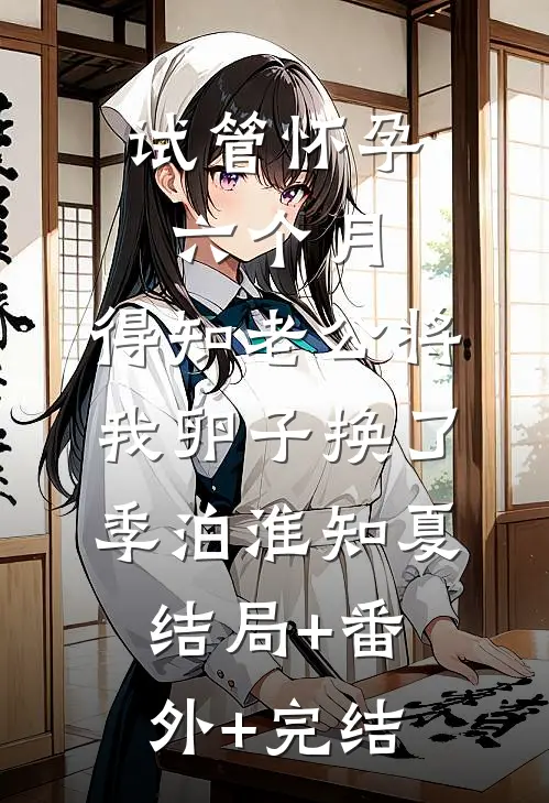 试管怀孕六个月，得知老公将我卵子换了季泊淮知夏:结局+番外+完结