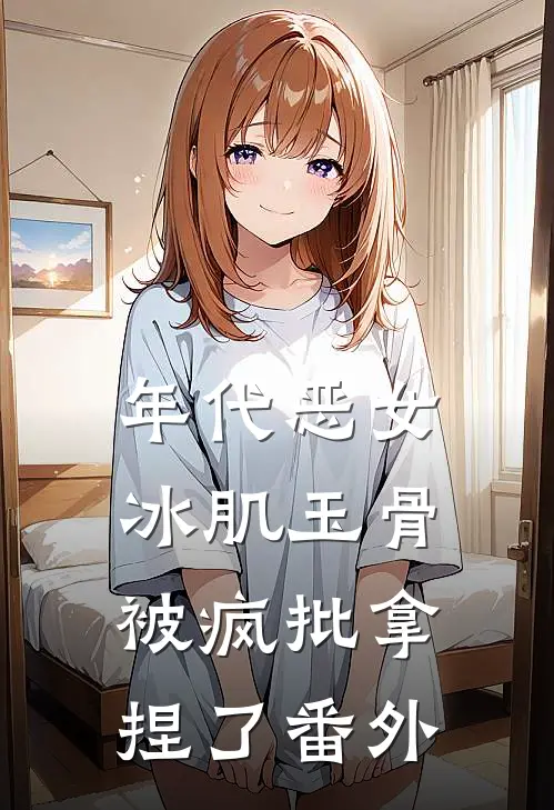 年代恶女冰肌玉骨，被疯批拿捏了番外