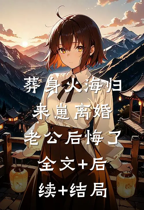 葬身火海归来崽离婚，老公后悔了全文+后续+结局