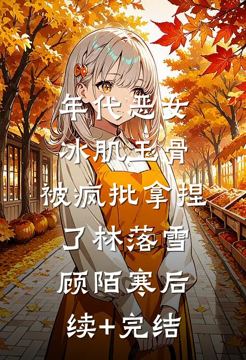 年代恶女冰肌玉骨，被疯批拿捏了林落雪顾陌寒后续+完结