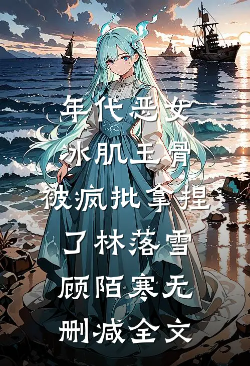 年代恶女冰肌玉骨，被疯批拿捏了林落雪顾陌寒无删减全文
