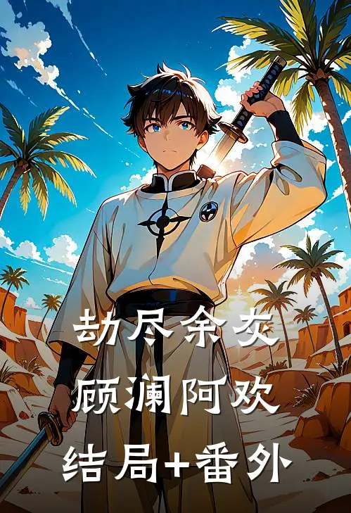 劫尽余灰顾澜阿欢:结局+番外