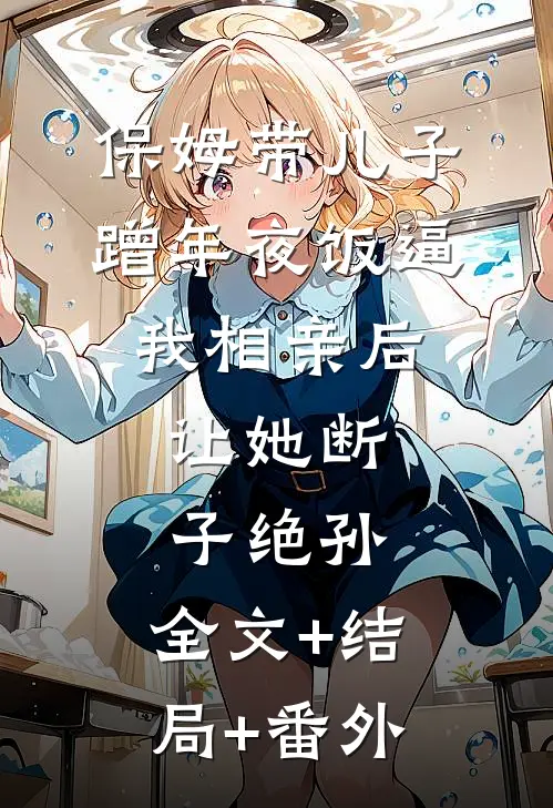 保姆带儿子蹭年夜饭逼我相亲后，让她断子绝孙:全文+结局+番外