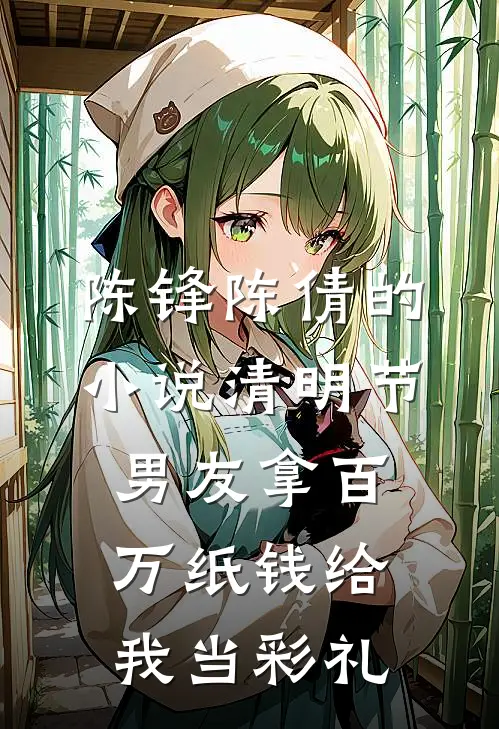 陈锋陈倩的小说清明节，男友拿百万纸钱给我当彩礼