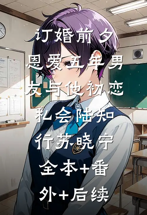 订婚前夕，恩爱五年男友与他初恋私会陆知行苏晓宁全本+番外+后续