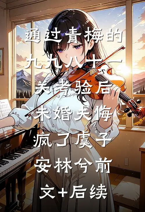 通过青梅的九九八十一关考验后，未婚夫悔疯了虞子安林兮前文+后续
