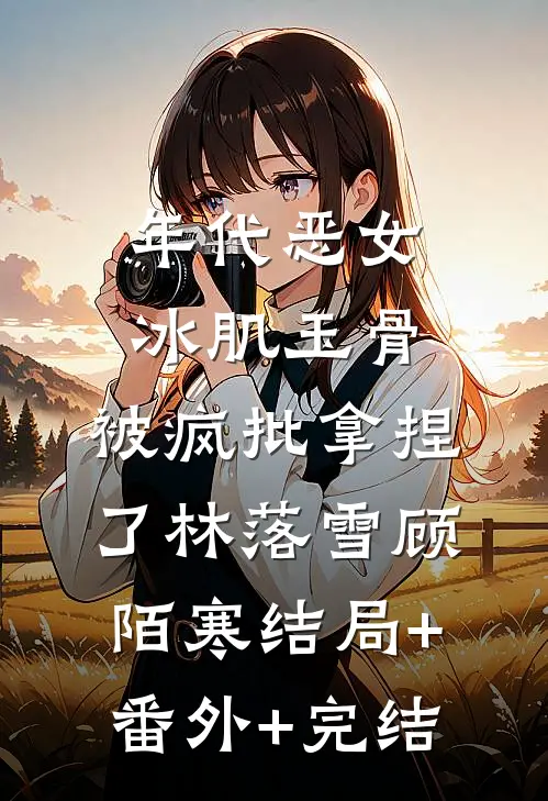 年代恶女冰肌玉骨，被疯批拿捏了林落雪顾陌寒结局+番外+完结