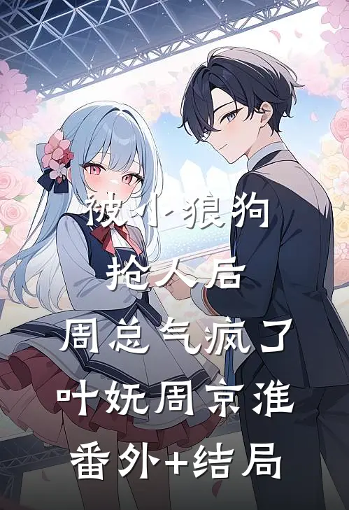 被小狼狗抢人后，周总气疯了叶妩周京淮:(番外)+(结局)