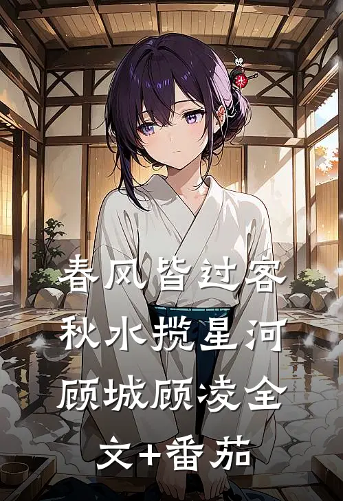 春风皆过客，秋水揽星河顾城顾凌全文+番茄