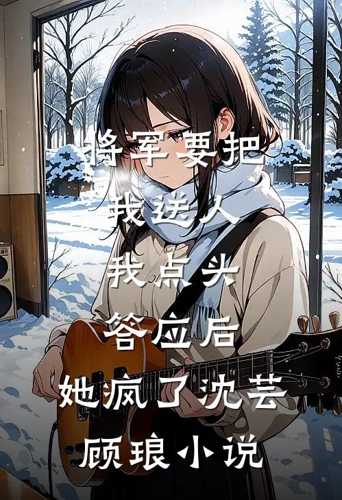 将军要把我送人，我点头答应后，她疯了沈芸顾琅小说