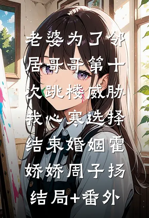 老婆为了邻居哥哥第十次跳楼威胁，我心寒选择结束婚姻霍娇娇周子扬结局+番外