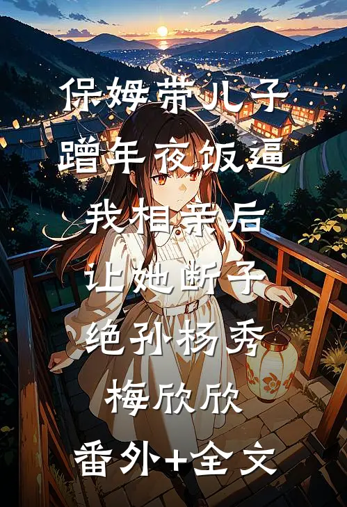 保姆带儿子蹭年夜饭逼我相亲后，让她断子绝孙杨秀梅欣欣:(番外)+(全文)